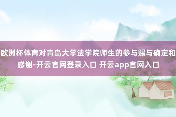 欧洲杯体育对青岛大学法学院师生的参与赐与确定和感谢-开云官网登录入口 开云app官网入口