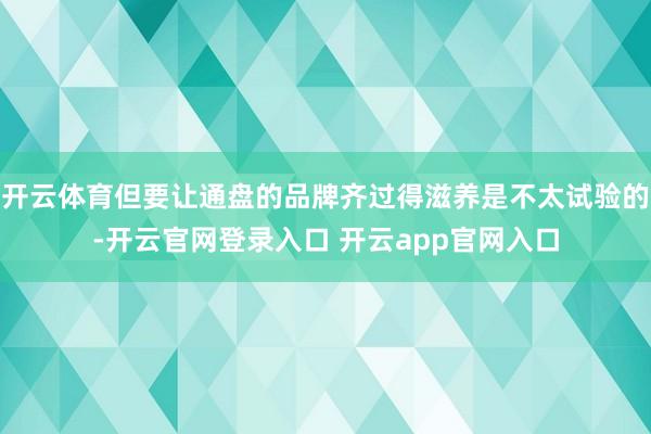 开云体育但要让通盘的品牌齐过得滋养是不太试验的-开云官网登录入口 开云app官网入口