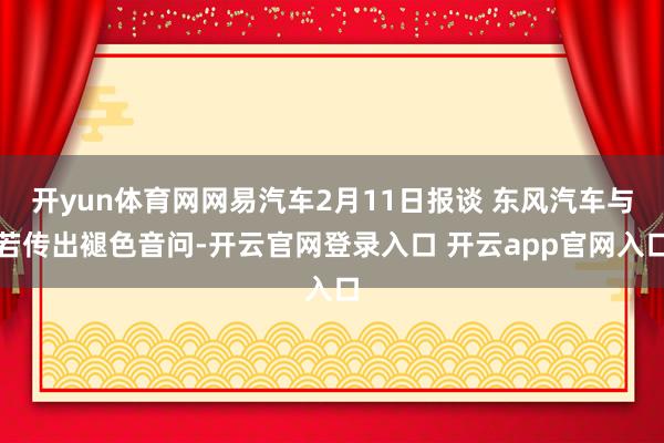 开yun体育网网易汽车2月11日报谈 东风汽车与若传出褪色音问-开云官网登录入口 开云app官网入口