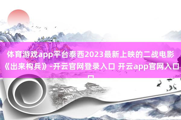 体育游戏app平台泰西2023最新上映的二战电影《出来构兵》-开云官网登录入口 开云app官网入口