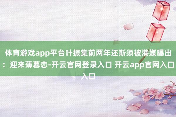体育游戏app平台叶振棠前两年还斯须被港媒曝出：迎来薄暮恋-开云官网登录入口 开云app官网入口