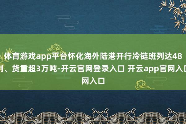 体育游戏app平台怀化海外陆港开行冷链班列达48列、货重超3万吨-开云官网登录入口 开云app官网入口