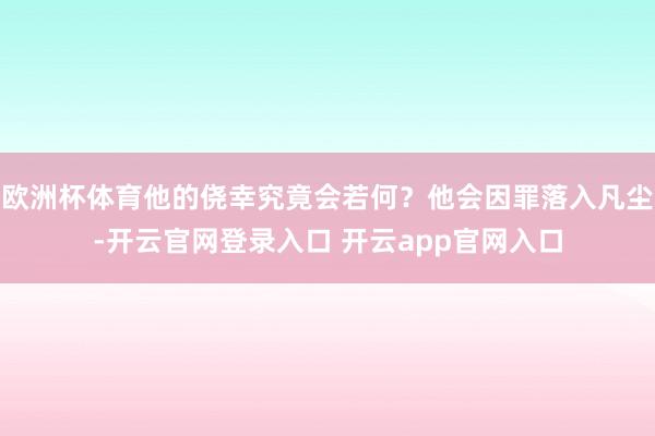 欧洲杯体育他的侥幸究竟会若何？他会因罪落入凡尘-开云官网登录入口 开云app官网入口