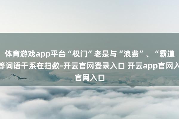 体育游戏app平台“权门”老是与“浪费”、“霸道”等词语干系在扫数-开云官网登录入口 开云app官网入口
