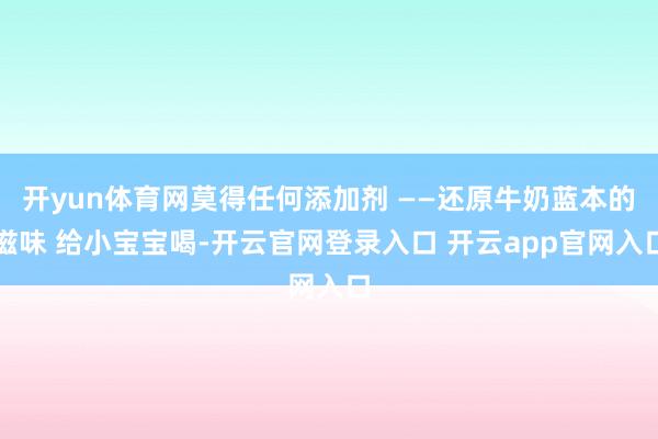 开yun体育网莫得任何添加剂 ——还原牛奶蓝本的滋味 给小宝宝喝-开云官网登录入口 开云app官网入口