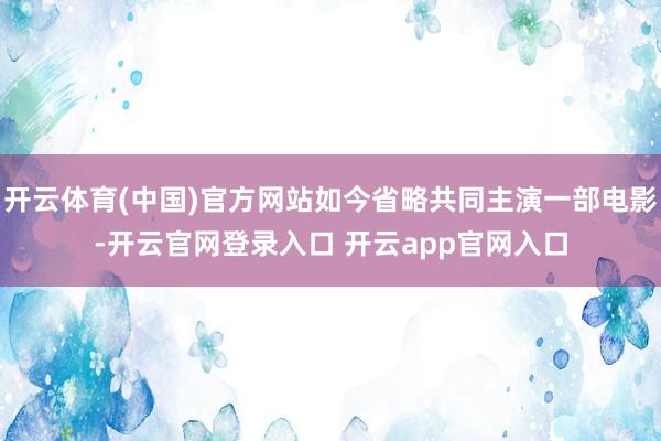 开云体育(中国)官方网站如今省略共同主演一部电影-开云官网登录入口 开云app官网入口