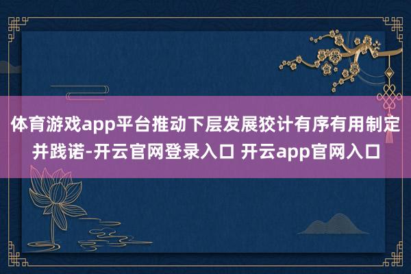 体育游戏app平台推动下层发展狡计有序有用制定并践诺-开云官网登录入口 开云app官网入口