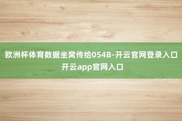 欧洲杯体育数据坐窝传给054B-开云官网登录入口 开云app官网入口