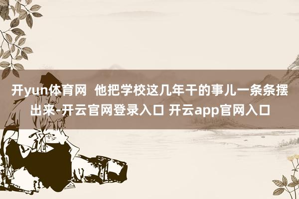 开yun体育网  他把学校这几年干的事儿一条条摆出来-开云官网登录入口 开云app官网入口