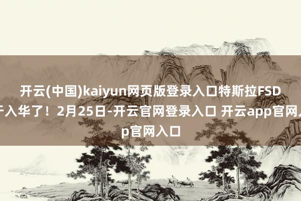 开云(中国)kaiyun网页版登录入口特斯拉FSD终于入华了!2月25日-开云官网登录入口 开云app官网入口