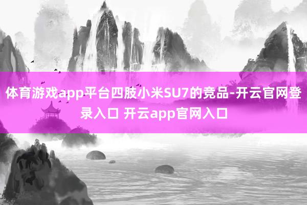 体育游戏app平台四肢小米SU7的竞品-开云官网登录入口 开云app官网入口