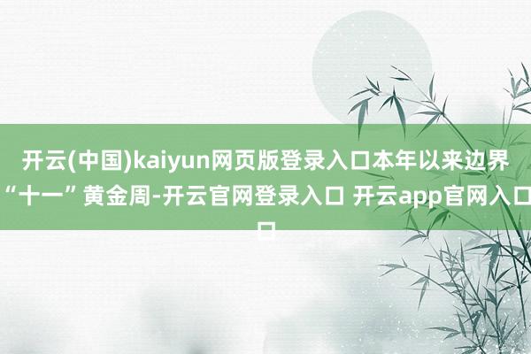 开云(中国)kaiyun网页版登录入口本年以来边界“十一”黄金周-开云官网登录入口 开云app官网入口