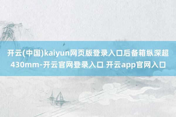 开云(中国)kaiyun网页版登录入口后备箱纵深超430mm-开云官网登录入口 开云app官网入口