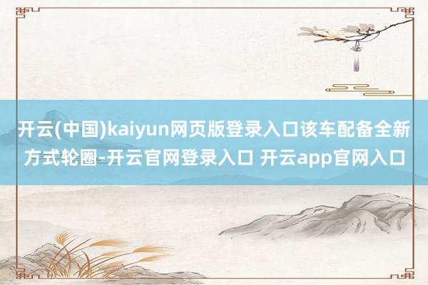 开云(中国)kaiyun网页版登录入口该车配备全新方式轮圈-开云官网登录入口 开云app官网入口