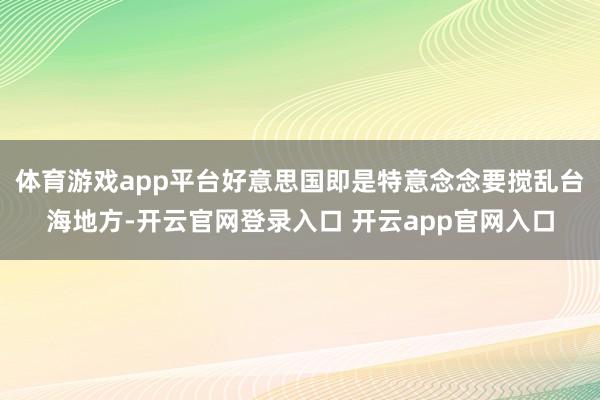 体育游戏app平台好意思国即是特意念念要搅乱台海地方-开云官网登录入口 开云app官网入口