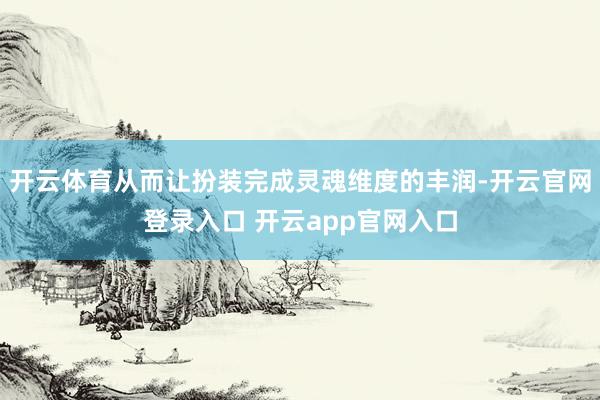 开云体育从而让扮装完成灵魂维度的丰润-开云官网登录入口 开云app官网入口
