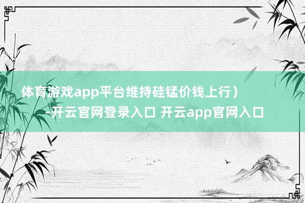 体育游戏app平台维持硅锰价钱上行) -开云官网登录入口 开云app官网入口
