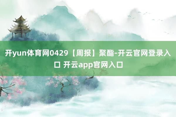 开yun体育网0429【周报】聚酯-开云官网登录入口 开云app官网入口