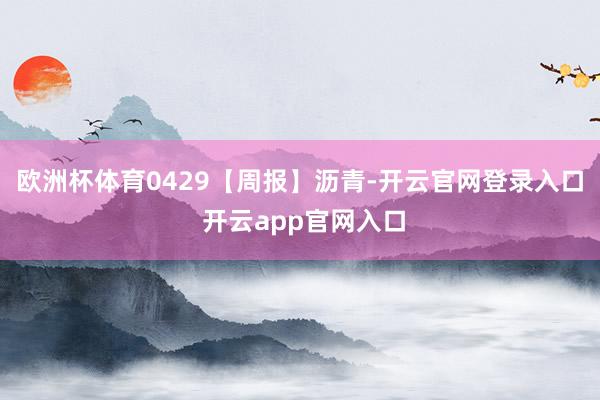 欧洲杯体育0429【周报】沥青-开云官网登录入口 开云app官网入口
