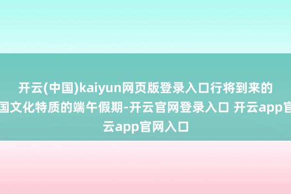 开云(中国)kaiyun网页版登录入口行将到来的具有中国文化特质的端午假期-开云官网登录入口 开云app官网入口
