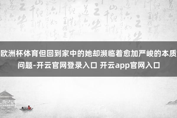 欧洲杯体育但回到家中的她却濒临着愈加严峻的本质问题-开云官网登录入口 开云app官网入口