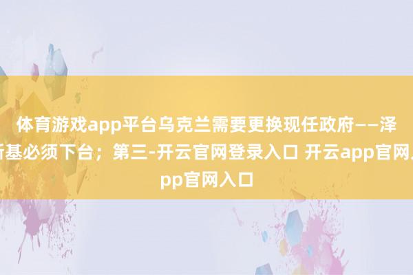 体育游戏app平台乌克兰需要更换现任政府——泽连斯基必须下台；第三-开云官网登录入口 开云app官网入口
