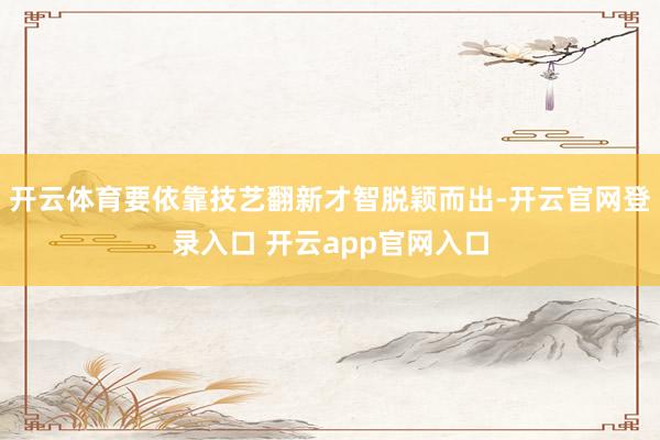 开云体育要依靠技艺翻新才智脱颖而出-开云官网登录入口 开云app官网入口