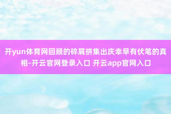 开yun体育网回顾的碎屑拼集出庆幸早有伏笔的真相-开云官网登录入口 开云app官网入口