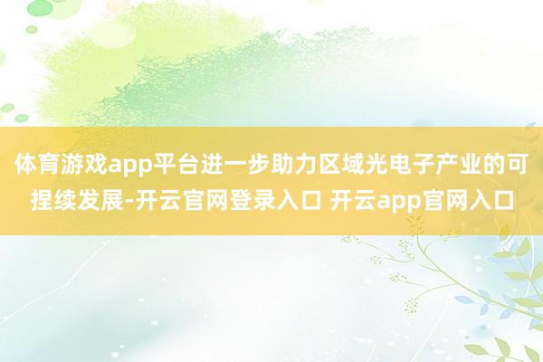 体育游戏app平台进一步助力区域光电子产业的可捏续发展-开云官网登录入口 开云app官网入口