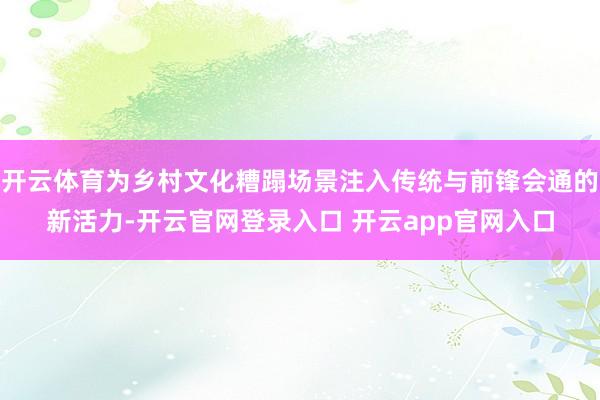 开云体育为乡村文化糟蹋场景注入传统与前锋会通的新活力-开云官网登录入口 开云app官网入口