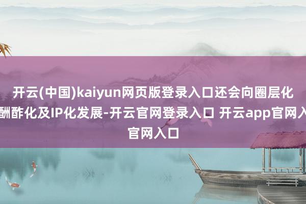 开云(中国)kaiyun网页版登录入口还会向圈层化、酬酢化及IP化发展-开云官网登录入口 开云app官网入口