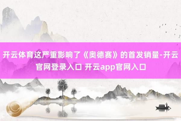 开云体育这严重影响了《奥德赛》的首发销量-开云官网登录入口 开云app官网入口