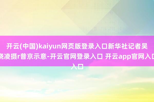 开云(中国)kaiyun网页版登录入口新华社记者吴晓凌摄r普京示意-开云官网登录入口 开云app官网入口