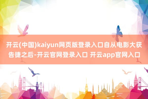 开云(中国)kaiyun网页版登录入口自从电影大获告捷之后-开云官网登录入口 开云app官网入口