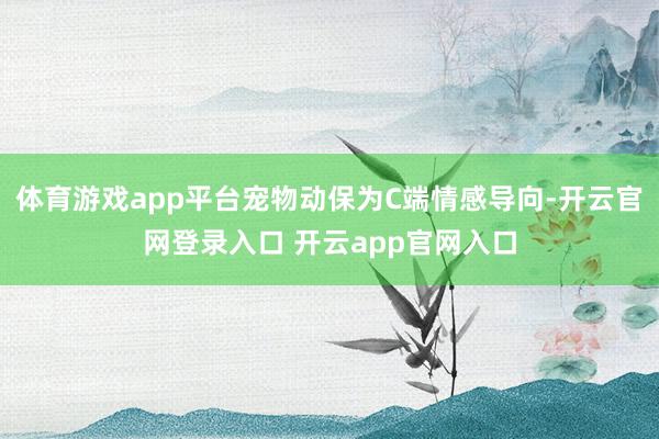 体育游戏app平台宠物动保为C端情感导向-开云官网登录入口 开云app官网入口