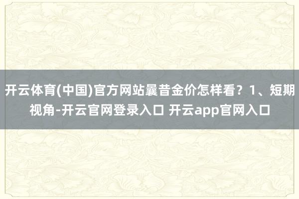 开云体育(中国)官方网站曩昔金价怎样看？1、短期视角-开云官网登录入口 开云app官网入口