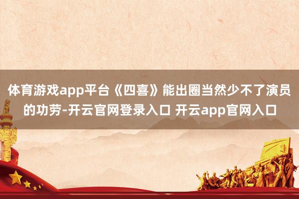 体育游戏app平台《四喜》能出圈当然少不了演员的功劳-开云官网登录入口 开云app官网入口