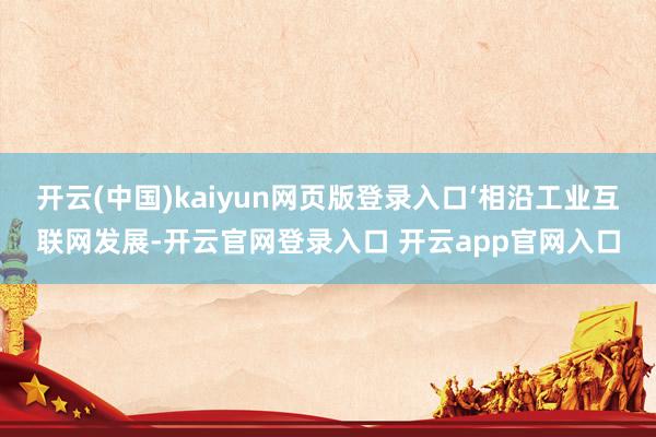开云(中国)kaiyun网页版登录入口‘相沿工业互联网发展-开云官网登录入口 开云app官网入口