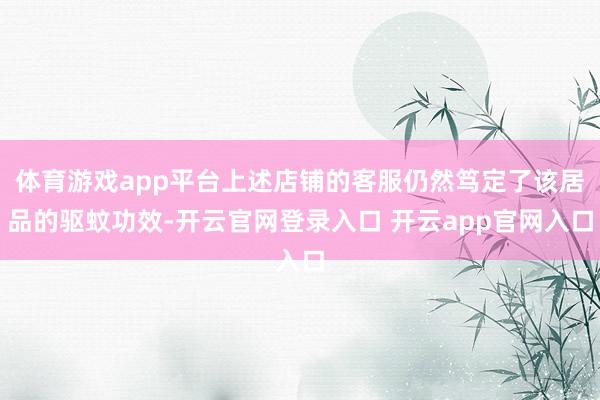 体育游戏app平台上述店铺的客服仍然笃定了该居品的驱蚊功效-开云官网登录入口 开云app官网入口