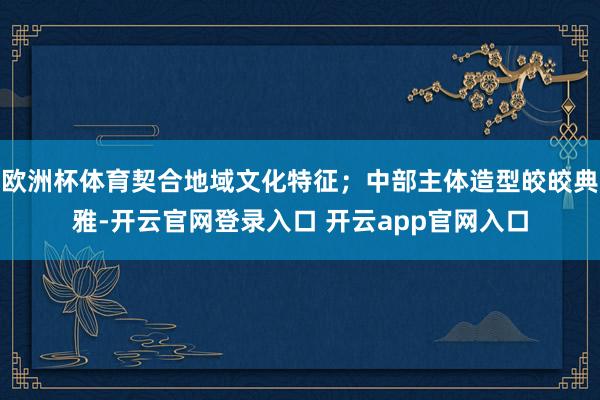 欧洲杯体育契合地域文化特征;中部主体造型皎皎典雅-开云官网登录入口 开云app官网入口