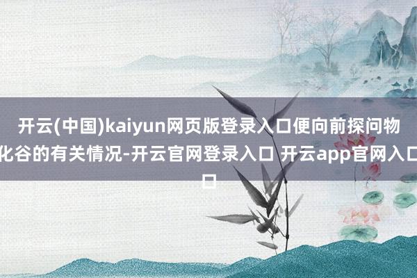 开云(中国)kaiyun网页版登录入口便向前探问物化谷的有关情况-开云官网登录入口 开云app官网入口