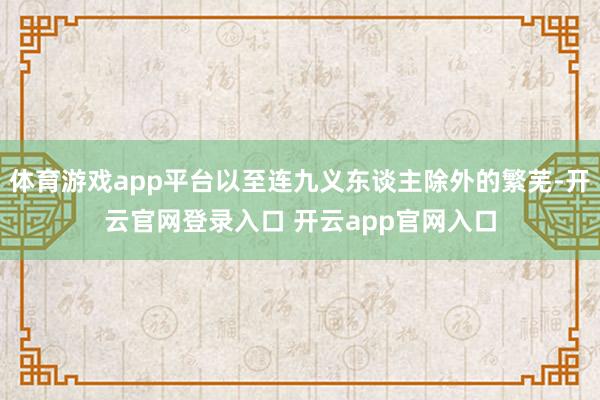 体育游戏app平台以至连九义东谈主除外的繁芜-开云官网登录入口 开云app官网入口