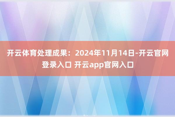 开云体育处理成果:2024年11月14日-开云官网登录入口 开云app官网入口