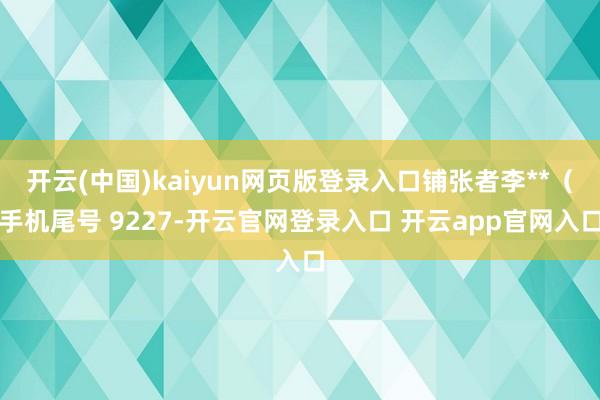 开云(中国)kaiyun网页版登录入口铺张者李**(手机尾号 9227-开云官网登录入口 开云app官网入口