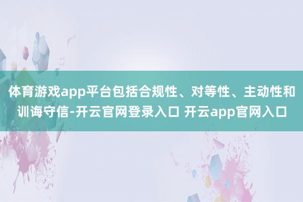 体育游戏app平台包括合规性、对等性、主动性和训诲守信-开云官网登录入口 开云app官网入口