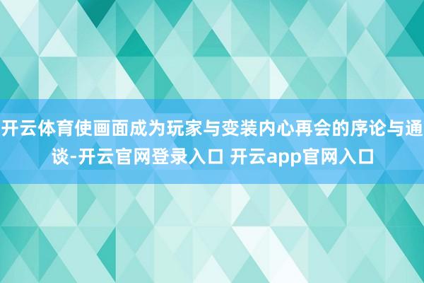 开云体育使画面成为玩家与变装内心再会的序论与通谈-开云官网登录入口 开云app官网入口