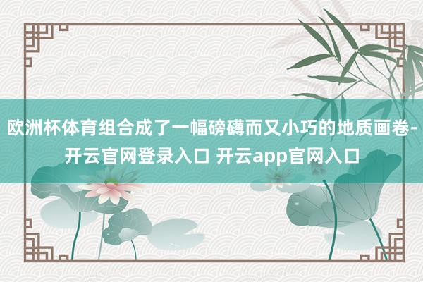 欧洲杯体育组合成了一幅磅礴而又小巧的地质画卷-开云官网登录入口 开云app官网入口