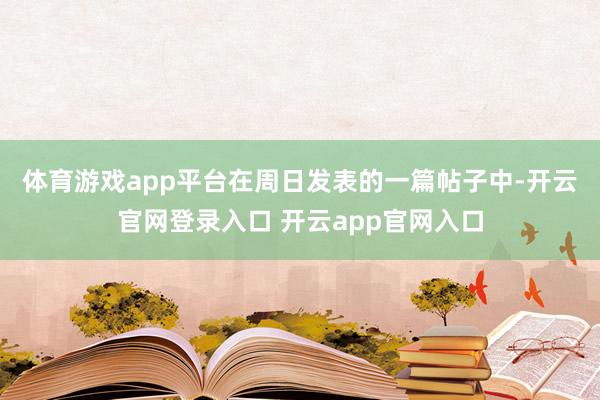 体育游戏app平台 在周日发表的一篇帖子中-开云官网登录入口 开云app官网入口