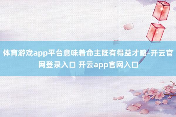 体育游戏app平台意味着命主既有得益才略-开云官网登录入口 开云app官网入口