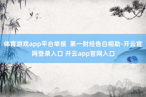体育游戏app平台举报  第一财经告白相助-开云官网登录入口 开云app官网入口